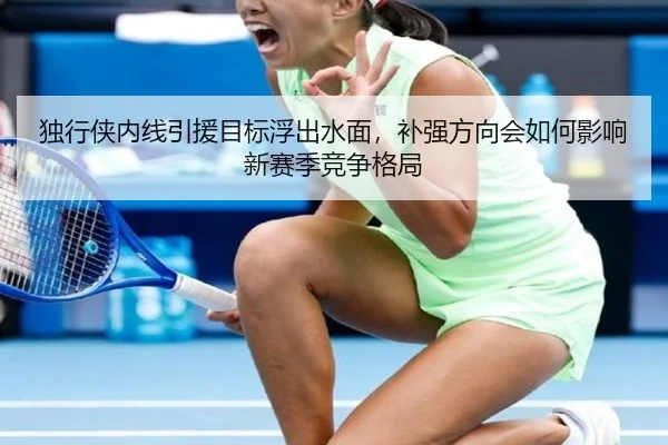 独行侠内线引援目标浮出水面，补强方向会如何影响新赛季竞争格局